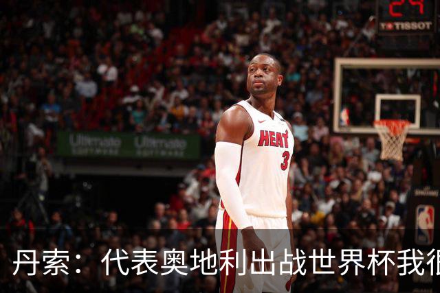 丹索：代表奥地利出战世界杯我很兴奋 朗尼克带来明确的足球哲学