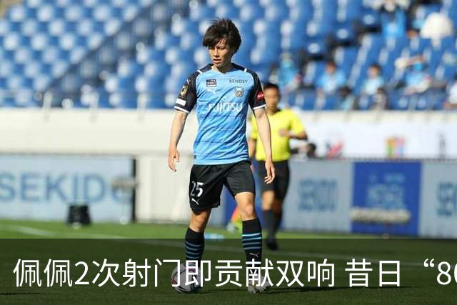 佩佩2次射门即贡献双响 昔日“8000万先生”自证成功