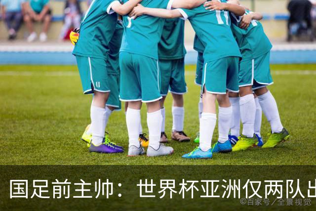 国足前主帅：世界杯亚洲仅两队出线并不意外