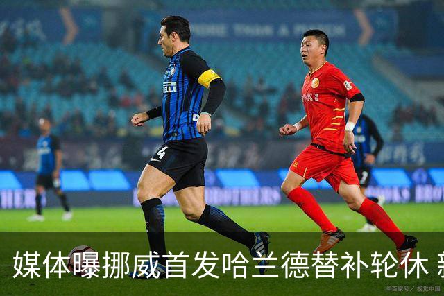 媒体曝挪威首发哈兰德替补轮休 新双骄大战无缘上演？