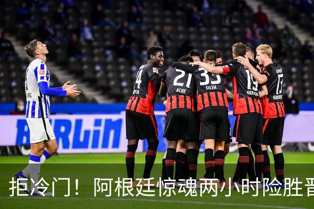 拒冷门！阿根廷惊魂两小时险胜晋级 这么踢保送签也不稳