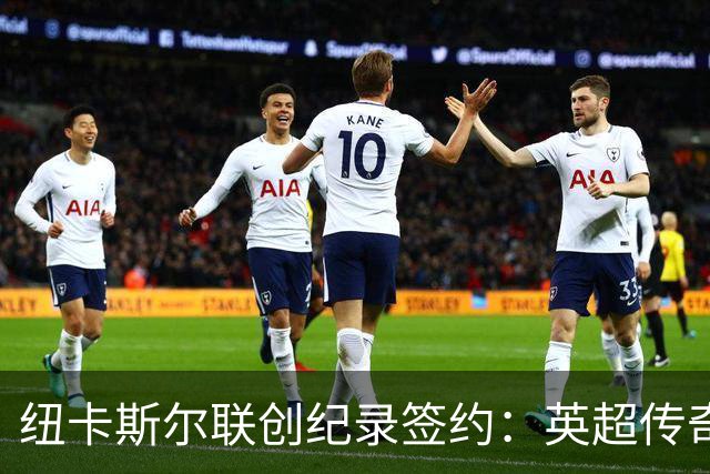 纽卡斯尔联创纪录签约：英超传奇、289球射手与本地英雄齐聚