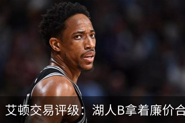 艾顿交易评级：湖人B拿着廉价合同换优质资产 奇才B阵容补强